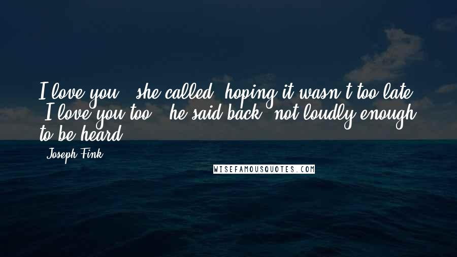 Joseph Fink Quotes: I love you," she called, hoping it wasn't too late. "I love you too," he said back, not loudly enough to be heard.