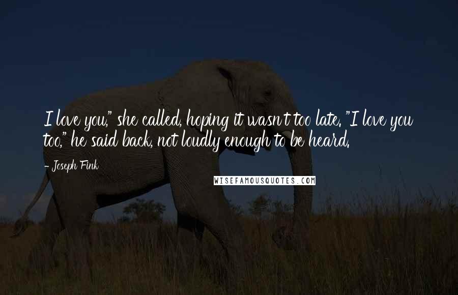 Joseph Fink Quotes: I love you," she called, hoping it wasn't too late. "I love you too," he said back, not loudly enough to be heard.