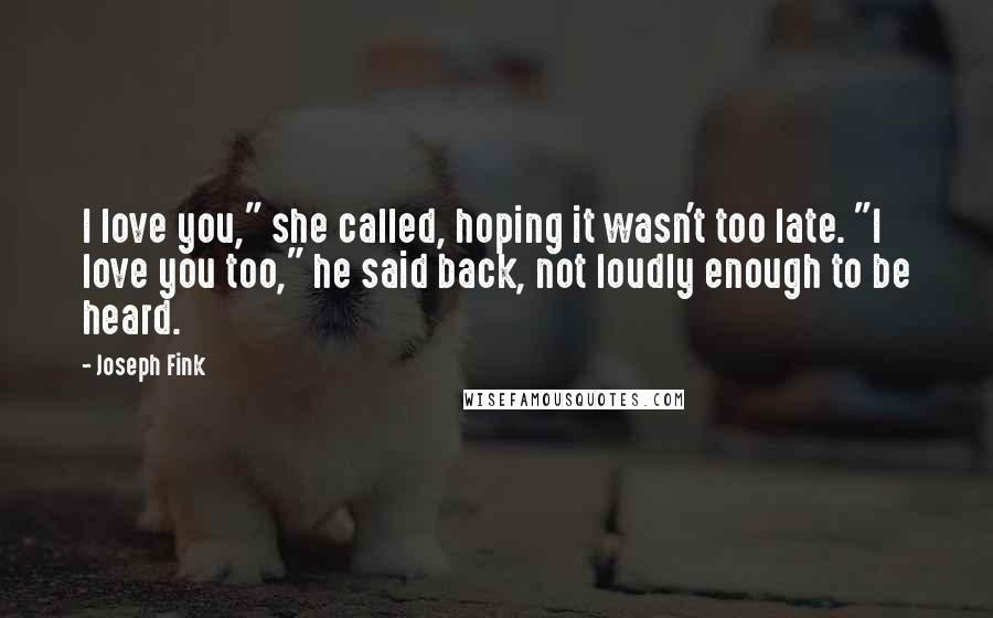 Joseph Fink Quotes: I love you," she called, hoping it wasn't too late. "I love you too," he said back, not loudly enough to be heard.