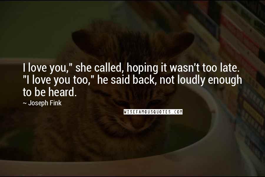 Joseph Fink Quotes: I love you," she called, hoping it wasn't too late. "I love you too," he said back, not loudly enough to be heard.