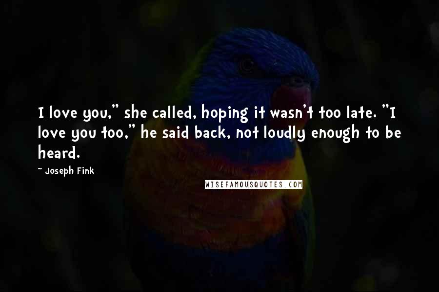 Joseph Fink Quotes: I love you," she called, hoping it wasn't too late. "I love you too," he said back, not loudly enough to be heard.