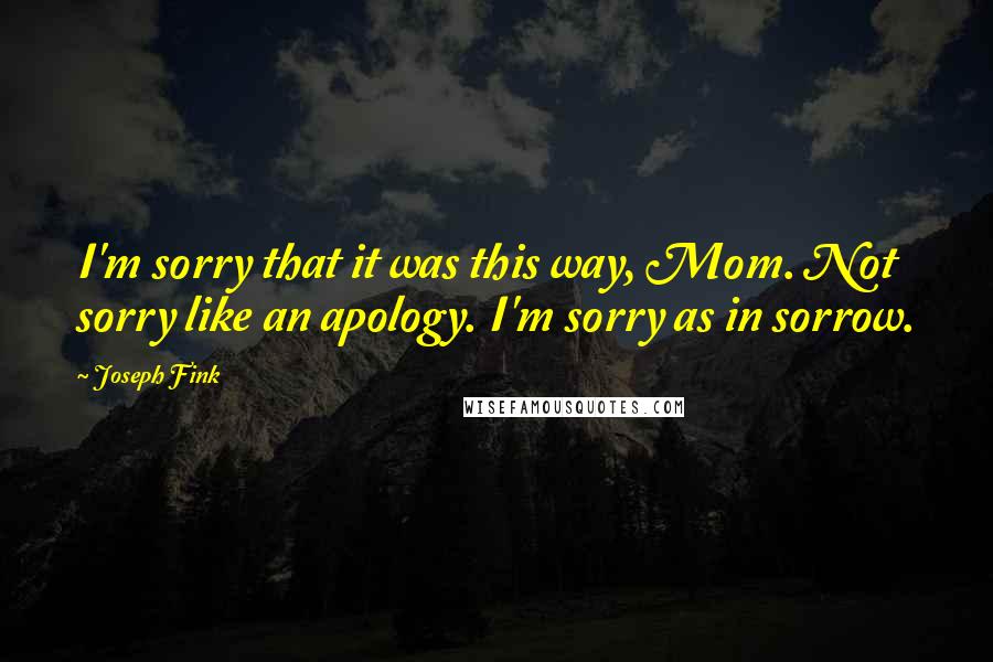 Joseph Fink Quotes: I'm sorry that it was this way, Mom. Not sorry like an apology. I'm sorry as in sorrow.