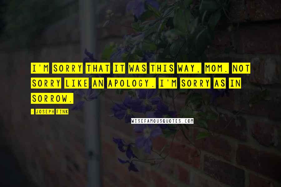 Joseph Fink Quotes: I'm sorry that it was this way, Mom. Not sorry like an apology. I'm sorry as in sorrow.