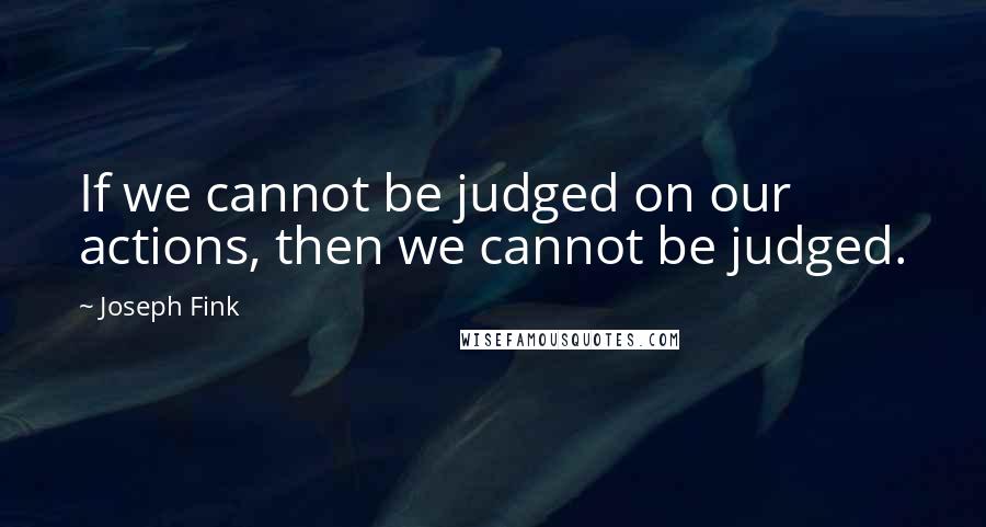 Joseph Fink Quotes: If we cannot be judged on our actions, then we cannot be judged.