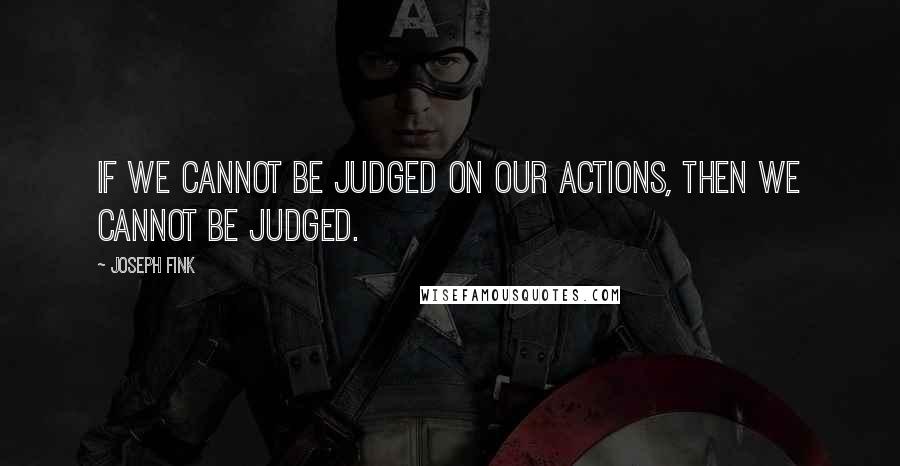 Joseph Fink Quotes: If we cannot be judged on our actions, then we cannot be judged.