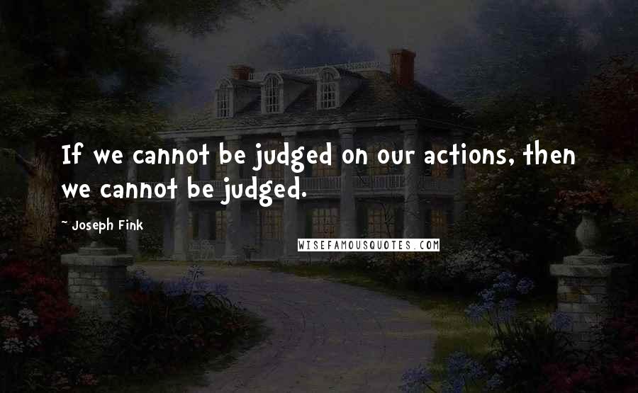 Joseph Fink Quotes: If we cannot be judged on our actions, then we cannot be judged.
