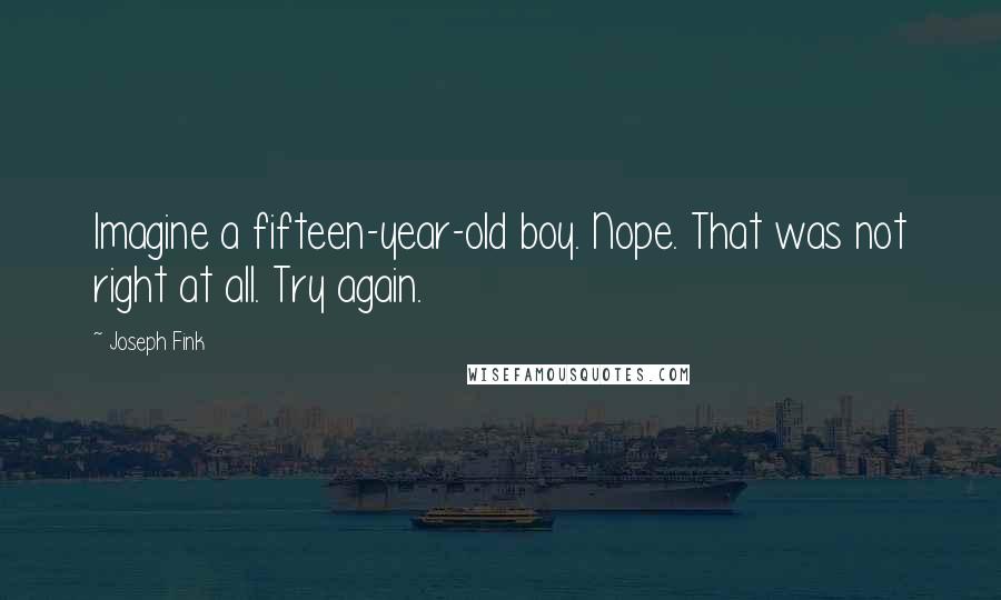 Joseph Fink Quotes: Imagine a fifteen-year-old boy. Nope. That was not right at all. Try again.