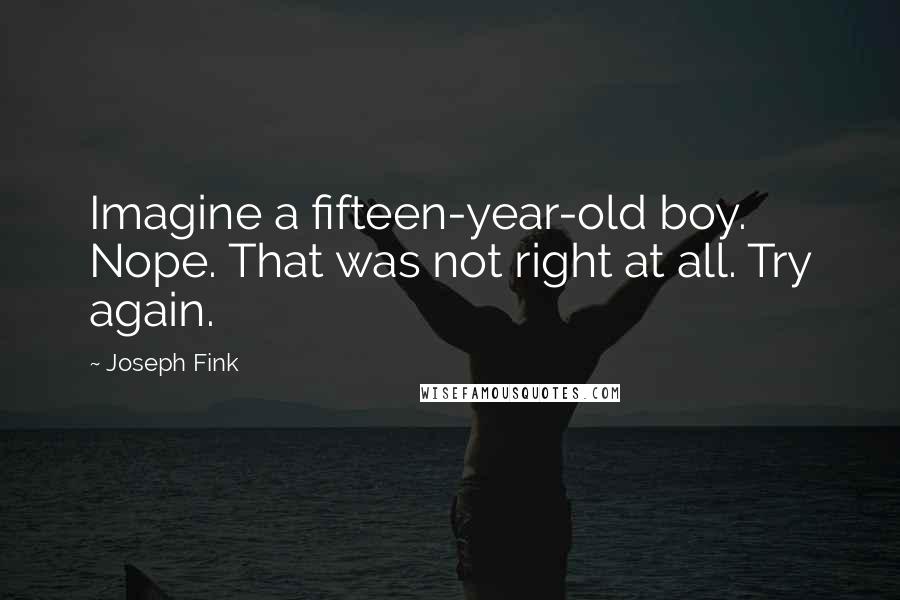 Joseph Fink Quotes: Imagine a fifteen-year-old boy. Nope. That was not right at all. Try again.