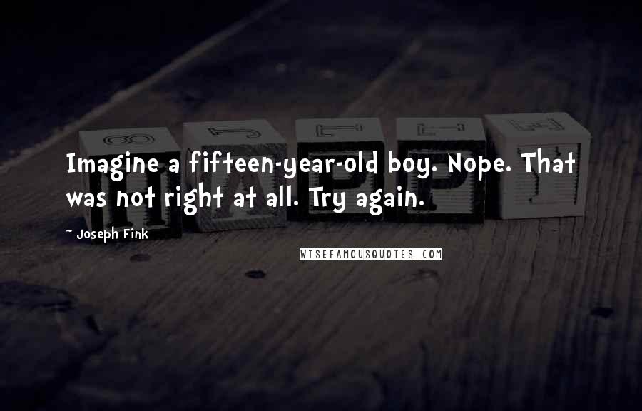 Joseph Fink Quotes: Imagine a fifteen-year-old boy. Nope. That was not right at all. Try again.