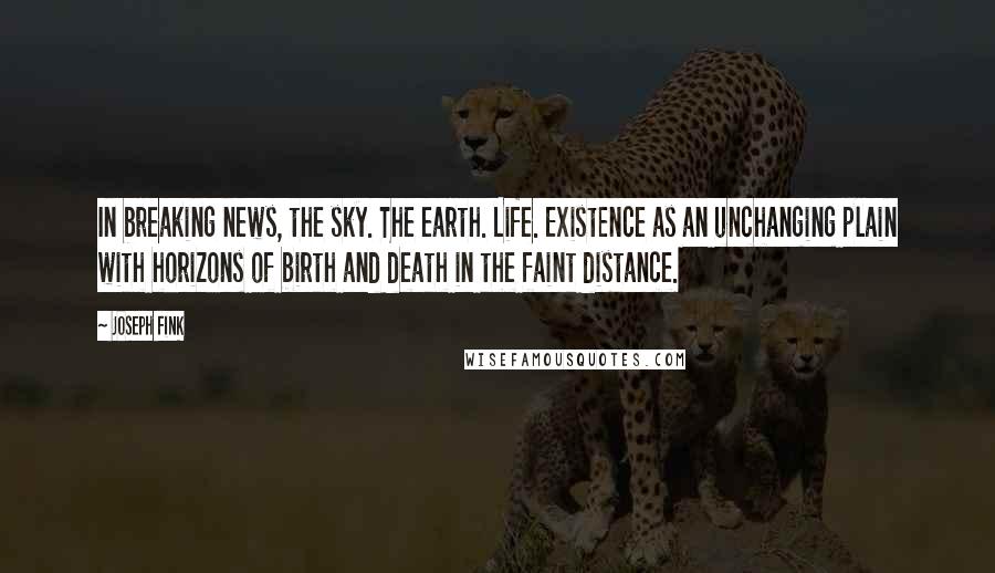 Joseph Fink Quotes: In breaking news, the sky. The earth. Life. Existence as an unchanging plain with horizons of birth and death in the faint distance.