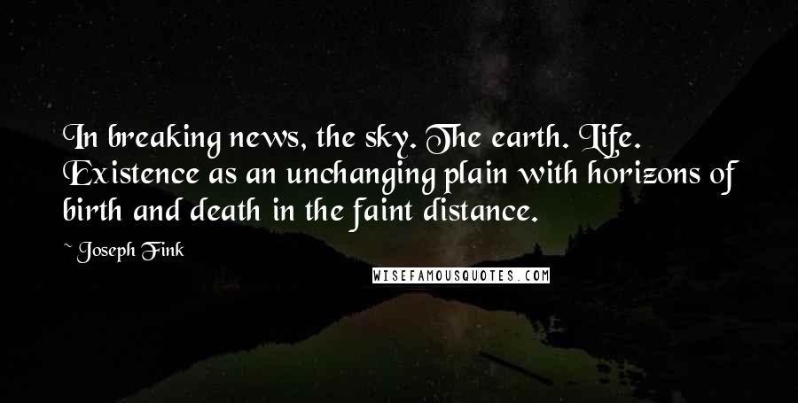 Joseph Fink Quotes: In breaking news, the sky. The earth. Life. Existence as an unchanging plain with horizons of birth and death in the faint distance.