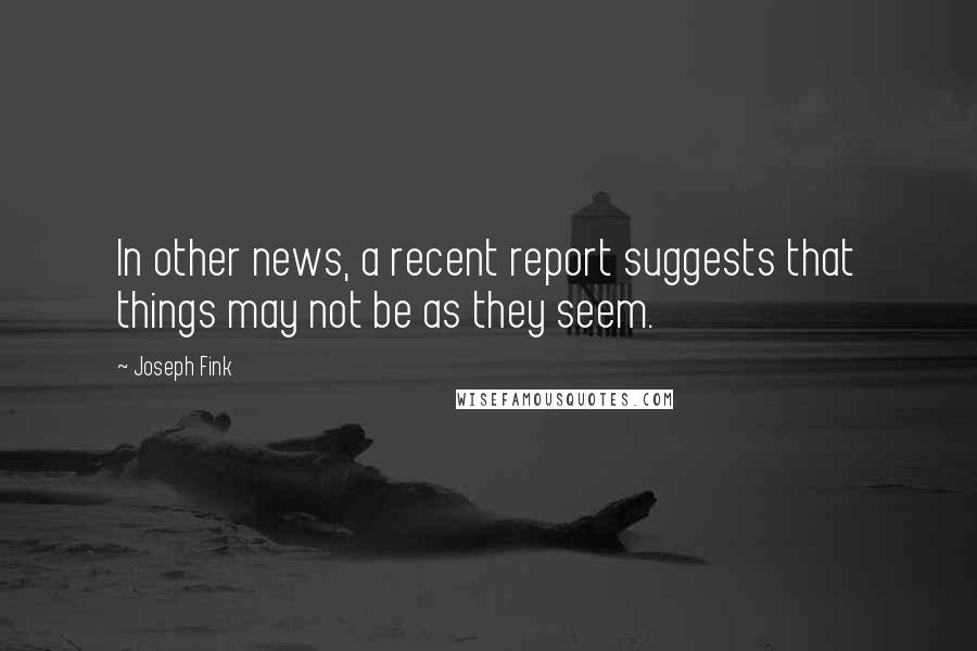 Joseph Fink Quotes: In other news, a recent report suggests that things may not be as they seem.