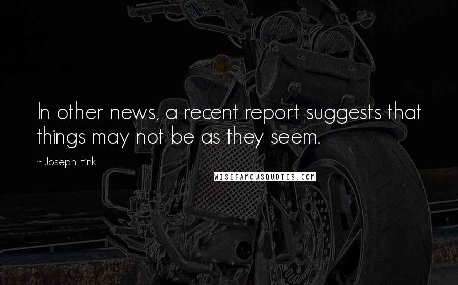 Joseph Fink Quotes: In other news, a recent report suggests that things may not be as they seem.