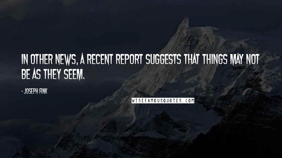 Joseph Fink Quotes: In other news, a recent report suggests that things may not be as they seem.
