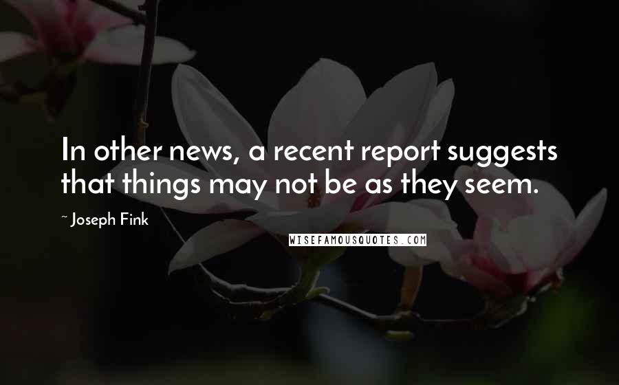 Joseph Fink Quotes: In other news, a recent report suggests that things may not be as they seem.