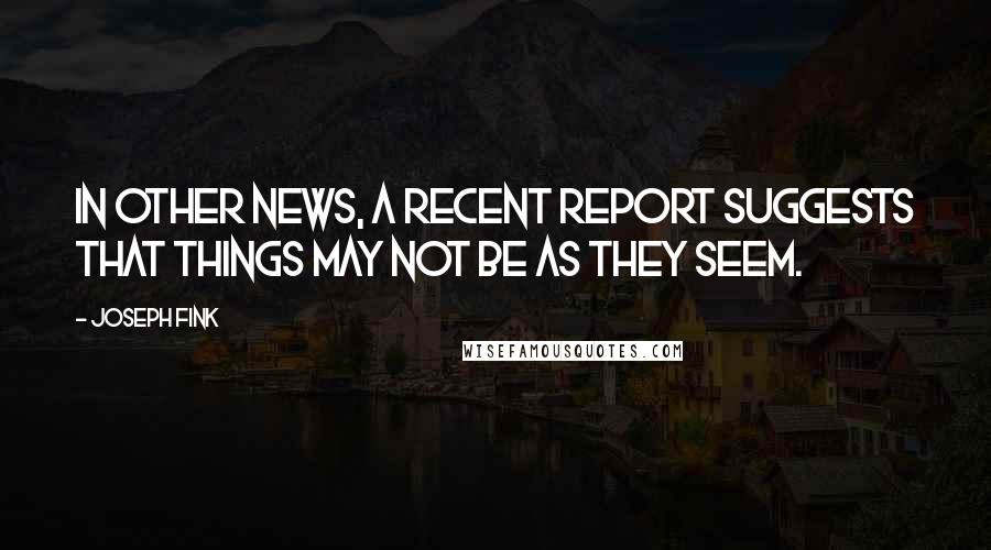 Joseph Fink Quotes: In other news, a recent report suggests that things may not be as they seem.