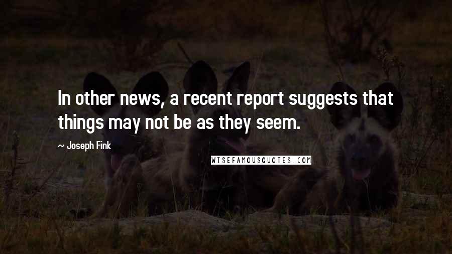 Joseph Fink Quotes: In other news, a recent report suggests that things may not be as they seem.