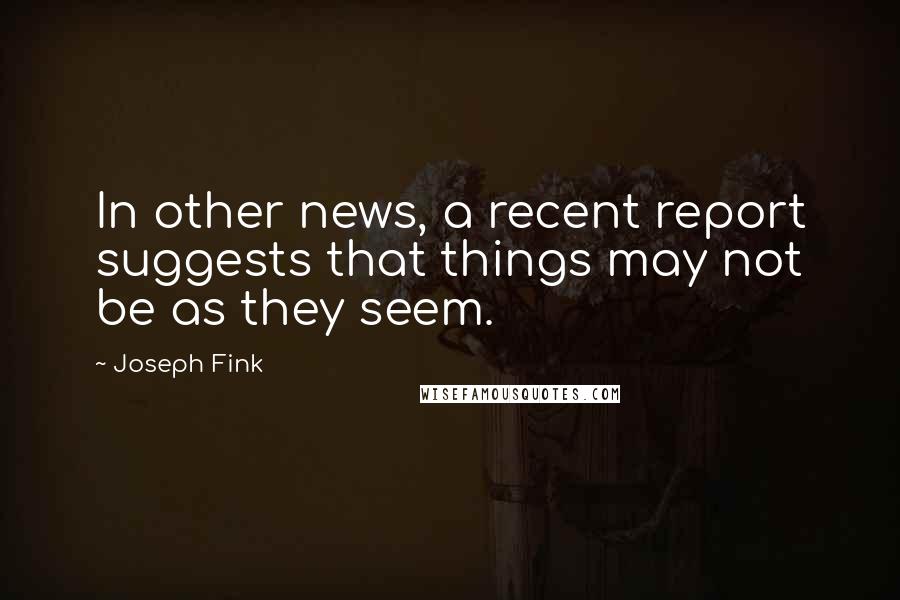 Joseph Fink Quotes: In other news, a recent report suggests that things may not be as they seem.