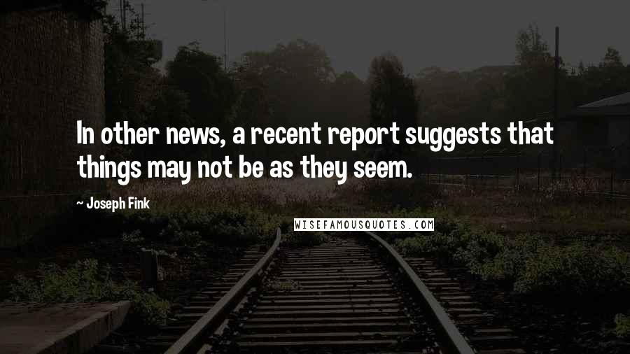 Joseph Fink Quotes: In other news, a recent report suggests that things may not be as they seem.