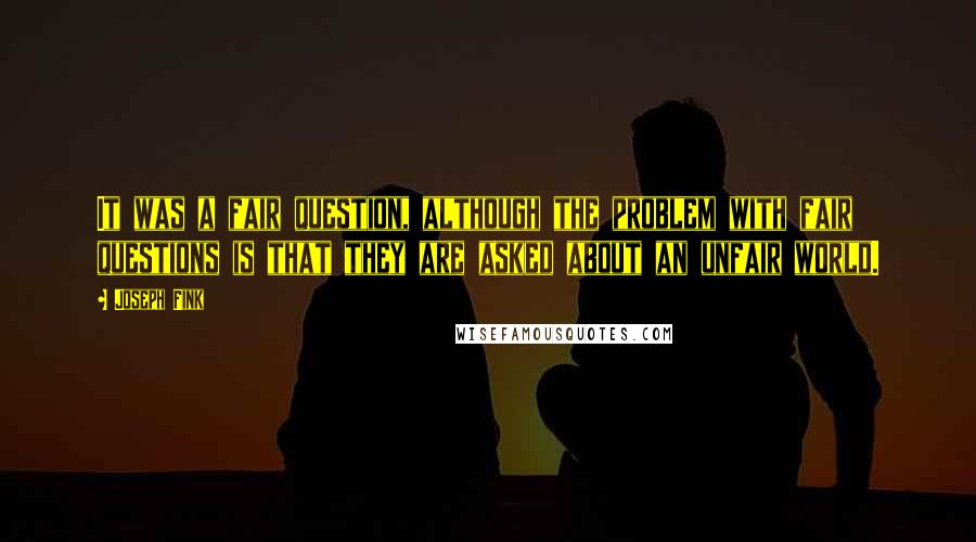 Joseph Fink Quotes: It was a fair question, although the problem with fair questions is that they are asked about an unfair world.