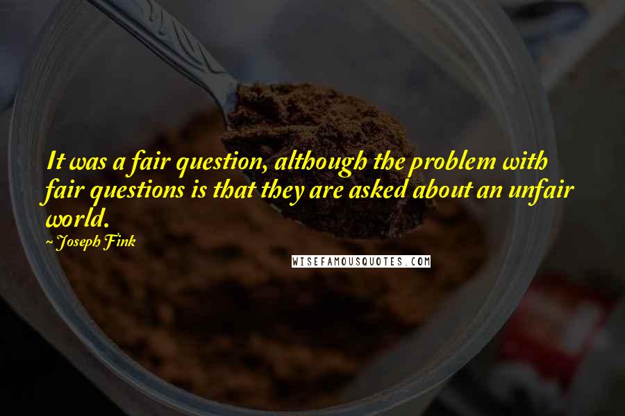 Joseph Fink Quotes: It was a fair question, although the problem with fair questions is that they are asked about an unfair world.