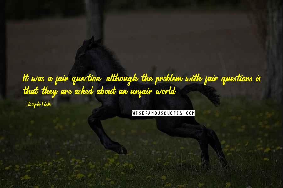 Joseph Fink Quotes: It was a fair question, although the problem with fair questions is that they are asked about an unfair world.