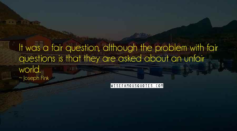 Joseph Fink Quotes: It was a fair question, although the problem with fair questions is that they are asked about an unfair world.