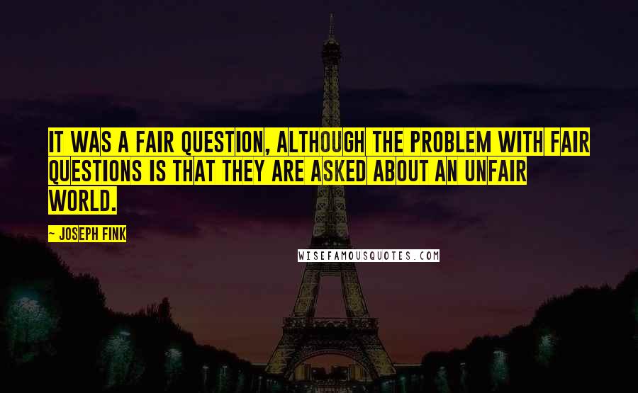Joseph Fink Quotes: It was a fair question, although the problem with fair questions is that they are asked about an unfair world.