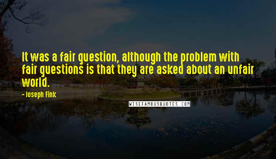 Joseph Fink Quotes: It was a fair question, although the problem with fair questions is that they are asked about an unfair world.