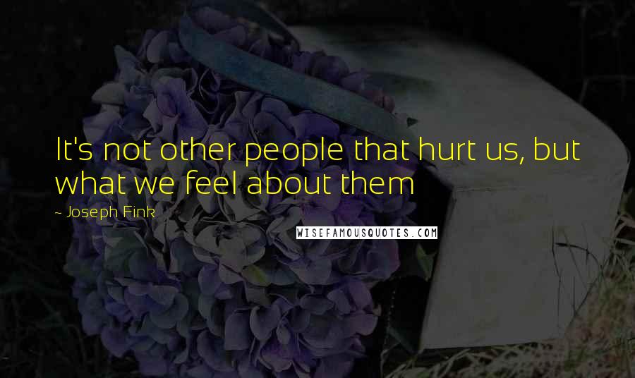 Joseph Fink Quotes: It's not other people that hurt us, but what we feel about them