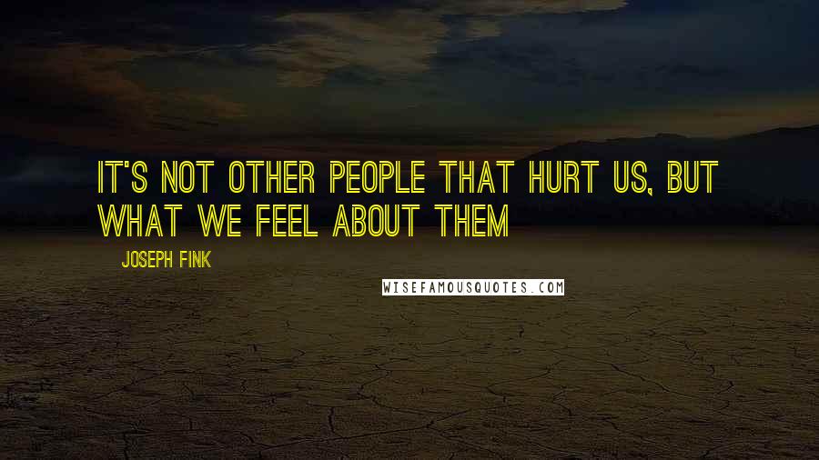 Joseph Fink Quotes: It's not other people that hurt us, but what we feel about them