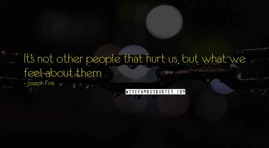 Joseph Fink Quotes: It's not other people that hurt us, but what we feel about them