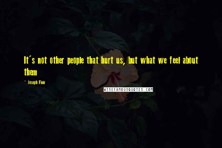 Joseph Fink Quotes: It's not other people that hurt us, but what we feel about them