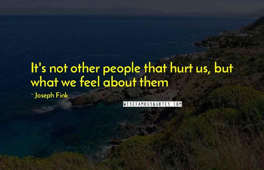 Joseph Fink Quotes: It's not other people that hurt us, but what we feel about them