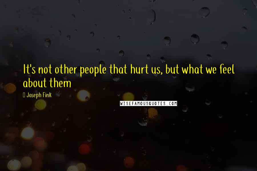 Joseph Fink Quotes: It's not other people that hurt us, but what we feel about them