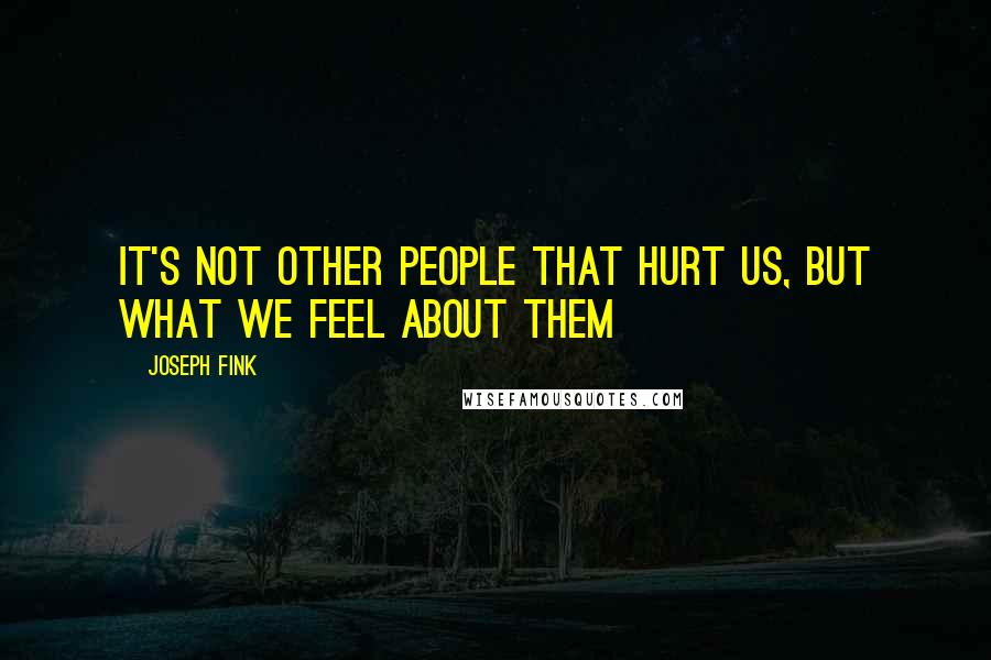 Joseph Fink Quotes: It's not other people that hurt us, but what we feel about them