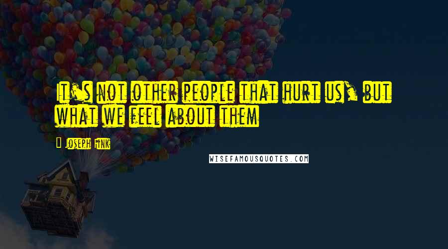 Joseph Fink Quotes: It's not other people that hurt us, but what we feel about them