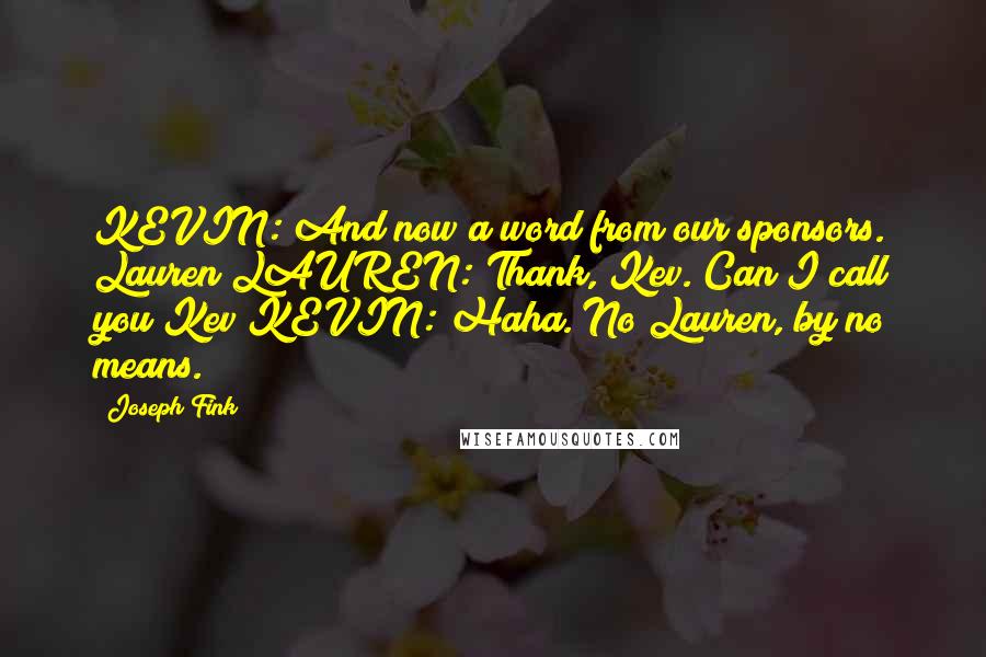 Joseph Fink Quotes: KEVIN: And now a word from our sponsors. Lauren?LAUREN: Thank, Kev. Can I call you Kev?KEVIN: Haha. No Lauren, by no means.