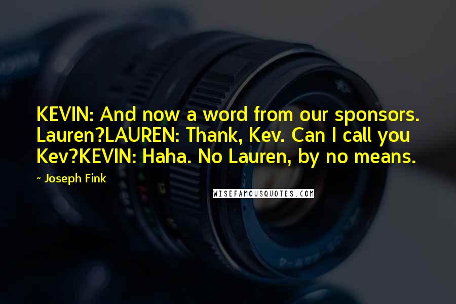 Joseph Fink Quotes: KEVIN: And now a word from our sponsors. Lauren?LAUREN: Thank, Kev. Can I call you Kev?KEVIN: Haha. No Lauren, by no means.