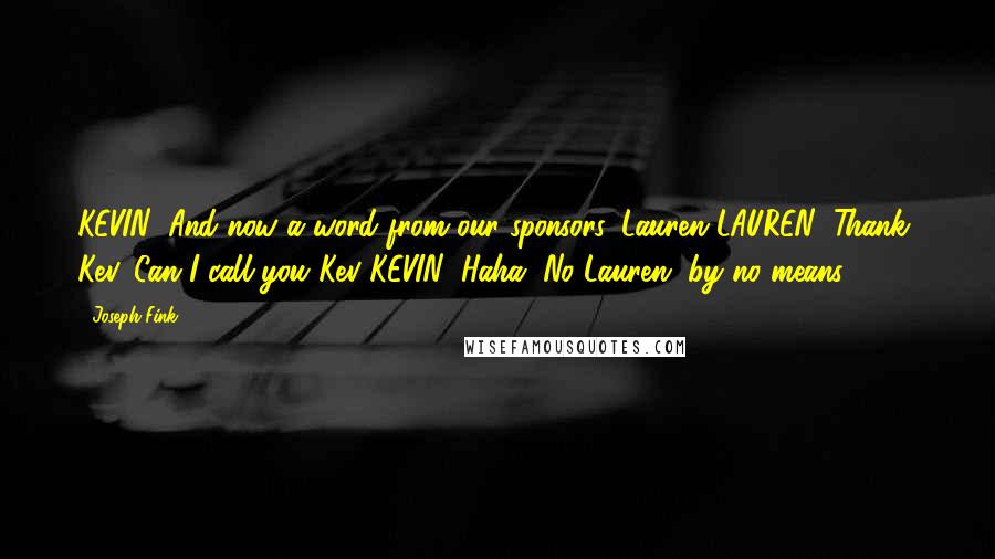 Joseph Fink Quotes: KEVIN: And now a word from our sponsors. Lauren?LAUREN: Thank, Kev. Can I call you Kev?KEVIN: Haha. No Lauren, by no means.