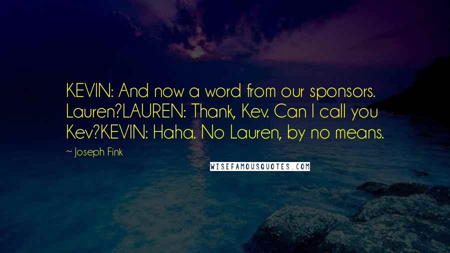 Joseph Fink Quotes: KEVIN: And now a word from our sponsors. Lauren?LAUREN: Thank, Kev. Can I call you Kev?KEVIN: Haha. No Lauren, by no means.