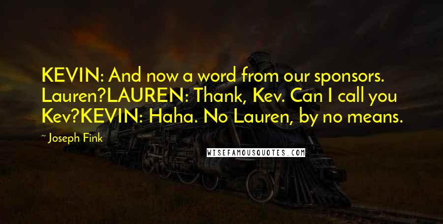 Joseph Fink Quotes: KEVIN: And now a word from our sponsors. Lauren?LAUREN: Thank, Kev. Can I call you Kev?KEVIN: Haha. No Lauren, by no means.