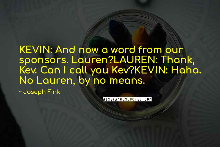 Joseph Fink Quotes: KEVIN: And now a word from our sponsors. Lauren?LAUREN: Thank, Kev. Can I call you Kev?KEVIN: Haha. No Lauren, by no means.