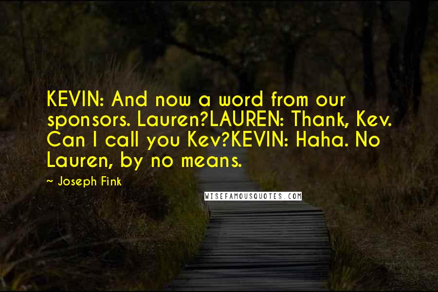 Joseph Fink Quotes: KEVIN: And now a word from our sponsors. Lauren?LAUREN: Thank, Kev. Can I call you Kev?KEVIN: Haha. No Lauren, by no means.