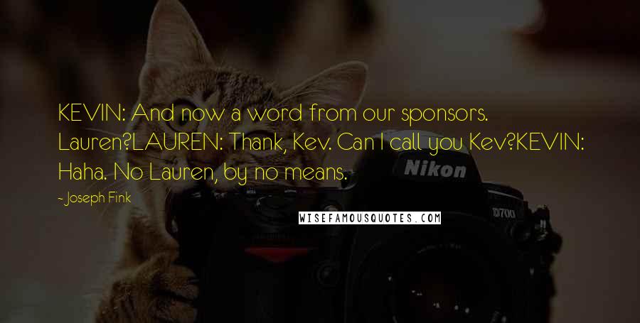 Joseph Fink Quotes: KEVIN: And now a word from our sponsors. Lauren?LAUREN: Thank, Kev. Can I call you Kev?KEVIN: Haha. No Lauren, by no means.