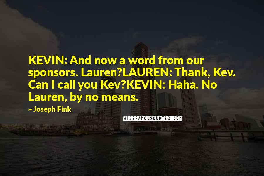 Joseph Fink Quotes: KEVIN: And now a word from our sponsors. Lauren?LAUREN: Thank, Kev. Can I call you Kev?KEVIN: Haha. No Lauren, by no means.