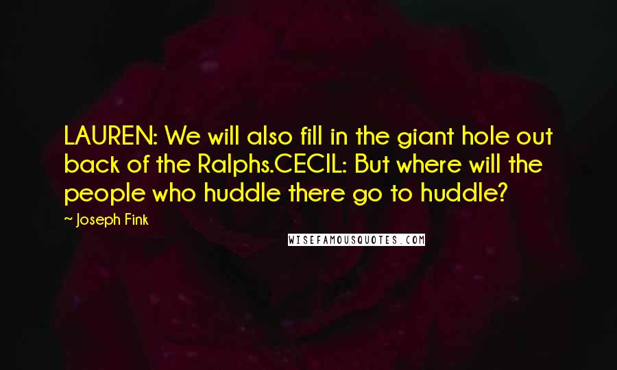 Joseph Fink Quotes: LAUREN: We will also fill in the giant hole out back of the Ralphs.CECIL: But where will the people who huddle there go to huddle?