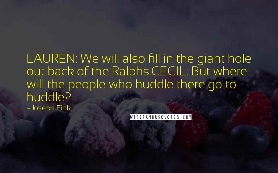 Joseph Fink Quotes: LAUREN: We will also fill in the giant hole out back of the Ralphs.CECIL: But where will the people who huddle there go to huddle?