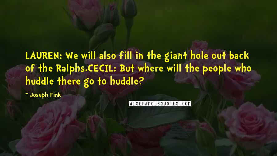 Joseph Fink Quotes: LAUREN: We will also fill in the giant hole out back of the Ralphs.CECIL: But where will the people who huddle there go to huddle?