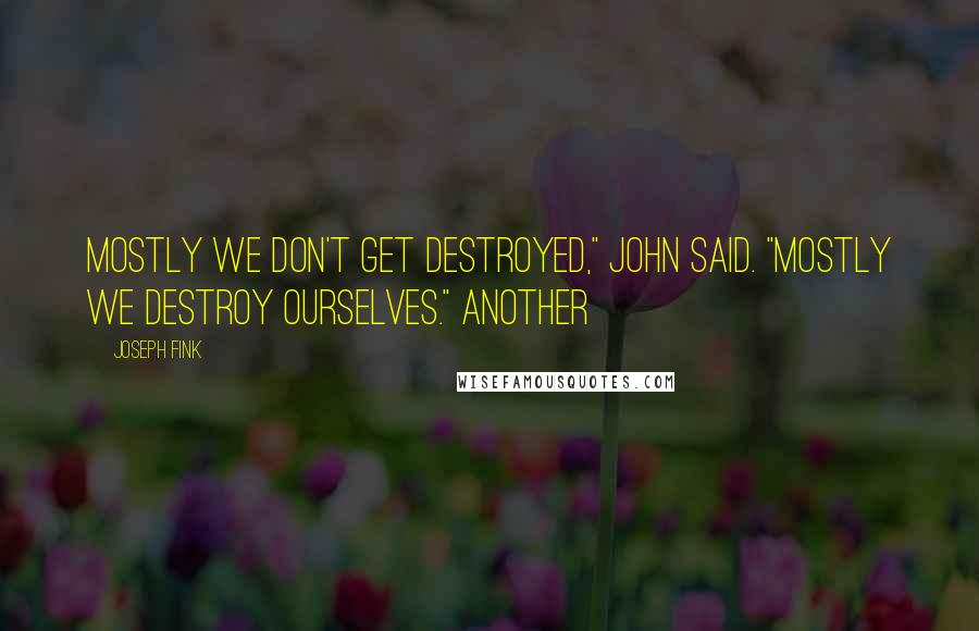 Joseph Fink Quotes: Mostly we don't get destroyed," John said. "Mostly we destroy ourselves." Another